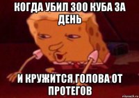 когда убил 300 куба за день и кружится голова от протегов