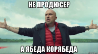 не продюсер а ябеда корябеда