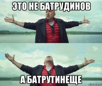 это не батрудинов а батрутинеще