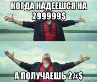 когда надеешся на 299999$ а получаешь 2#$