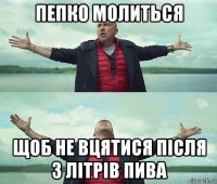 пепко молиться щоб не вцятися після 3 літрів пива