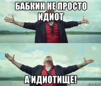 бабкин не просто идиот а идиотище!