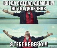 когда сделал домашку но ты двоечник я тебе не верю!!!