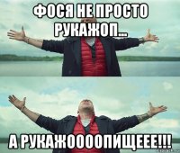 фося не просто рукажоп... а рукажоооопищеее!!!