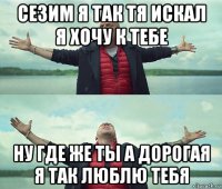 сезим я так тя искал я хочу к тебе ну где же ты а дорогая я так люблю тебя