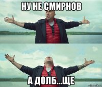 ну не смирнов а долб...ще