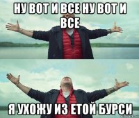 ну вот и все ну вот и все я ухожу из етой бурси