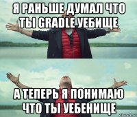 я раньше думал что ты gradle уебище а теперь я понимаю что ты уебенище