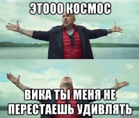 этооо космос вика ты меня не перестаешь удивлять