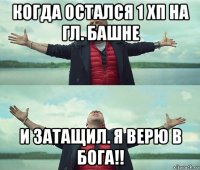 когда остался 1 хп на гл. башне и затащил. я верю в бога!!