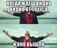 когда ждеш видио видио от toxic'a и оно вышло