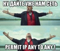 ну дайте уже нам сеть permit ip any to any !