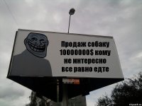 Продаж собаку 10000000$ кому не интересно все равно едте