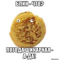 блин - что? погода шикарная - а-да!