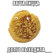 ваша пицца долго выходила