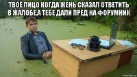 твоё лицо когда жень сказал ответить в жалобе,а тебе дали пред на форумник 