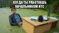 когда ты работаешь начальником итс 