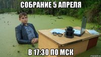 собрание 5 апреля в 17:30 по мск