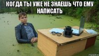 когда ты уже не знаешь что ему написать 