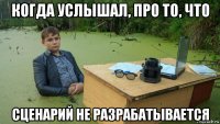 когда услышал, про то, что сценарий не разрабатывается