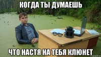 когда ты думаешь что настя на тебя клюнет