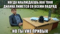 когда наблюдаешь,как твоя дианка лижется со всеми подряд но ты уже привык