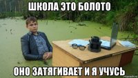 школа это болото оно затягивает и я учусь