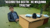 "хозяйство вести - не мудями трясти!" 