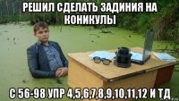 решил сделать задиния на коникулы с 56-98 упр 4,5,6,7,8,9,10,11,12 и тд