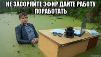 не засоряйте эфир дайте работу поработать 