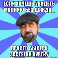 если хочешь увидеть молнию без дождя_ просто быстро застегни куртку