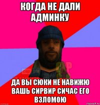 когда не дали админку да вы сюки не навижю вашь сирвир сичас его взломою