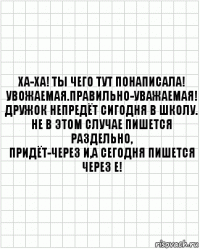 Ха-ха! Ты чего тут понаписала!
Увожаемая.Правильно-Уважаемая!
Дружок непредёт сигодня в школу.
Не в этом случае пишется раздельно,
Придёт-через И,а сегодня пишется
через Е!