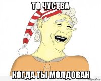 то чуства когда ты молдован