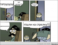 татуууууу шо хочеш?? мені сказали о ти не вмієш грати у футбол шоооооооооо пішли на стрелку!!!