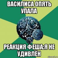 василиса опять упала реакция феша:я не удивлён