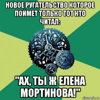 новое ругательство которое поймет только тот кто читал: "ах, ты ж елена мортинова!"