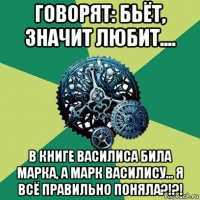 говорят: бьёт, значит любит.... в книге василиса била марка, а марк василису... я всё правильно поняла?!?!