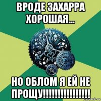 вроде захарра хорошая... но облом я ей не прощу!!!!!!!!!!!!!!!!