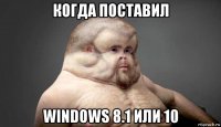 когда поставил windows 8.1 или 10