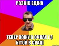 розвів едіка тепер хожу в очках і з бітой в сраці