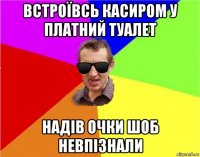 встроївсь касиром у платний туалет надів очки шоб невпізнали