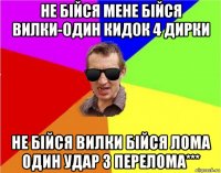 не бійся мене бійся вилки-один кидок 4 дирки не бійся вилки бійся лома один удар 3 перелома***