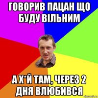 говорив пацан що буду вільним а х*й там, через 2 дня влюбився