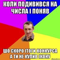 коли подивився на числа і поняв шо скоро ітоги конкурса а ти не купив ікону