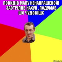 повидів малу ненакрашеной! застрілив нахуй , подумав шо чудовіщє 