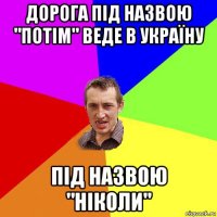 дорога під назвою "потім" веде в україну під назвою "ніколи"