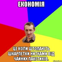 економія це коли штопають шкарпетки нитками від чайних пакетиків.