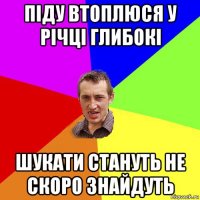 піду втоплюся у річці глибокі шукати стануть не скоро знайдуть