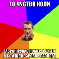 то чуство коли забронірував номер в готелі в єс,а ще не зробив паспорт